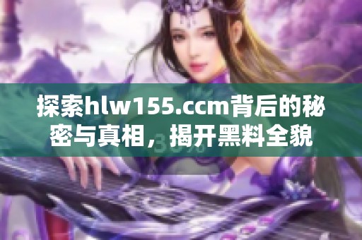 探索hlw155.ccm背后的秘密与真相，揭开黑料全貌