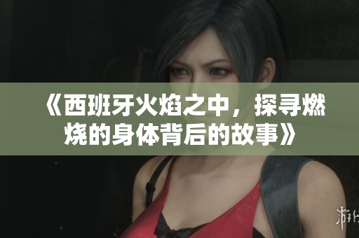 《西班牙火焰之中，探寻燃烧的身体背后的故事》