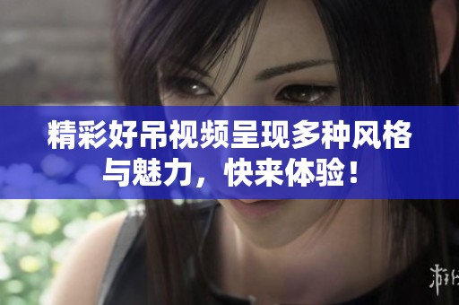 精彩好吊视频呈现多种风格与魅力，快来体验！