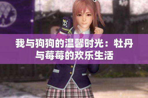 我与狗狗的温馨时光：牡丹与莓莓的欢乐生活