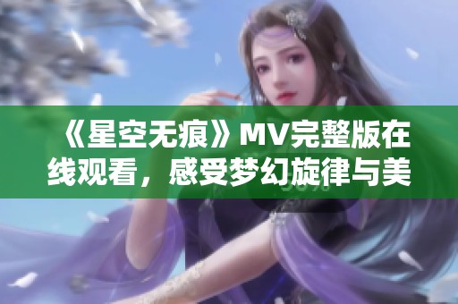 《星空无痕》MV完整版在线观看，感受梦幻旋律与美丽画面