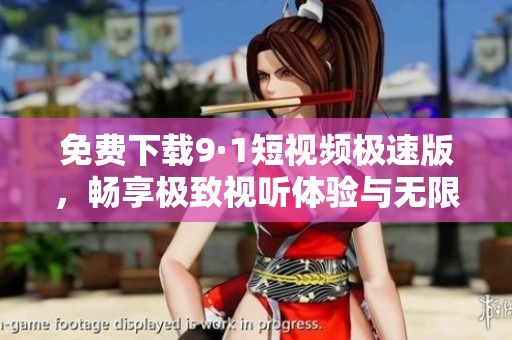 免费下载9·1短视频极速版，畅享极致视听体验与无限乐趣