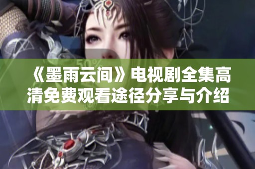 《墨雨云间》电视剧全集高清免费观看途径分享与介绍
