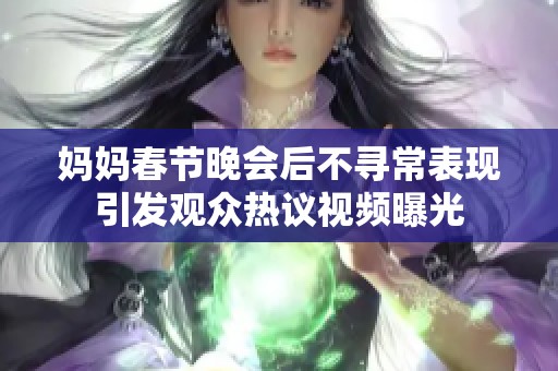 妈妈春节晚会后不寻常表现引发观众热议视频曝光