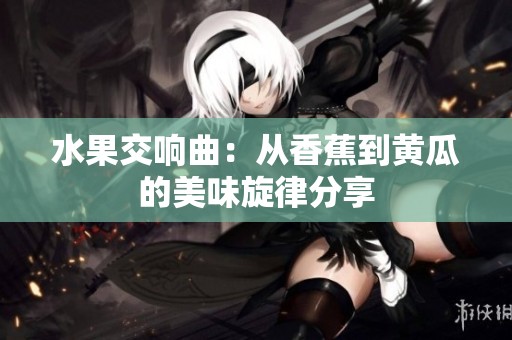 水果交响曲：从香蕉到黄瓜的美味旋律分享