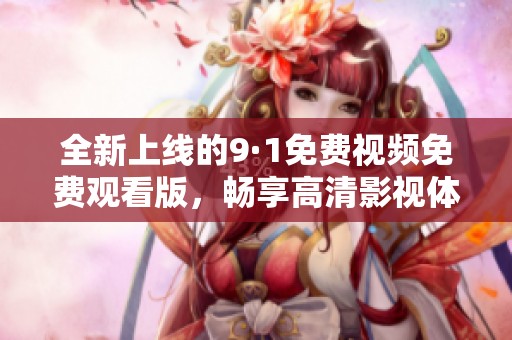 全新上线的9·1免费视频免费观看版，畅享高清影视体验