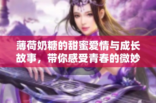 薄荷奶糖的甜蜜爱情与成长故事，带你感受青春的微妙变化