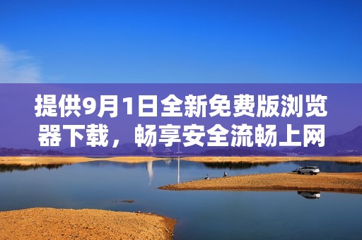提供9月1日全新免费版浏览器下载，畅享安全流畅上网体验