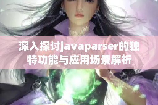 深入探讨javaparser的独特功能与应用场景解析