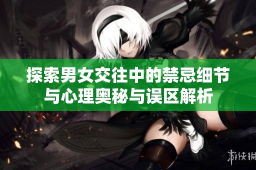 探索男女交往中的禁忌细节与心理奥秘与误区解析