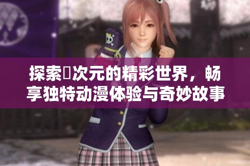 探索囧次元的精彩世界，畅享独特动漫体验与奇妙故事