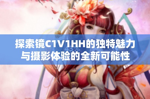 探索镜C1V1HH的独特魅力与摄影体验的全新可能性