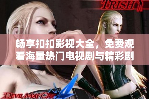 畅享扣扣影视大全，免费观看海量热门电视剧与精彩剧集