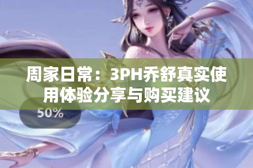 周家日常：3PH乔舒真实使用体验分享与购买建议