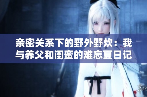 亲密关系下的野外野炊：我与养父和闺蜜的难忘夏日记忆