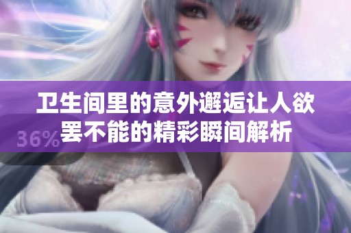 卫生间里的意外邂逅让人欲罢不能的精彩瞬间解析
