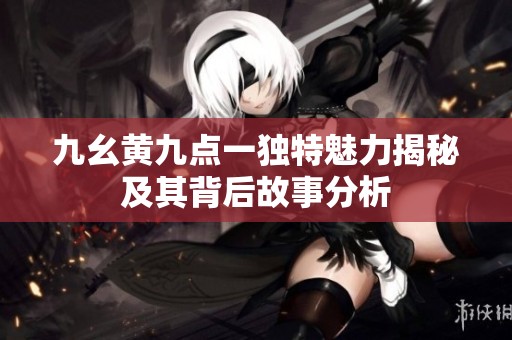 九幺黄九点一独特魅力揭秘及其背后故事分析