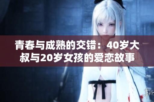 青春与成熟的交错：40岁大叔与20岁女孩的爱恋故事