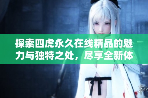 探索四虎永久在线精品的魅力与独特之处，尽享全新体验