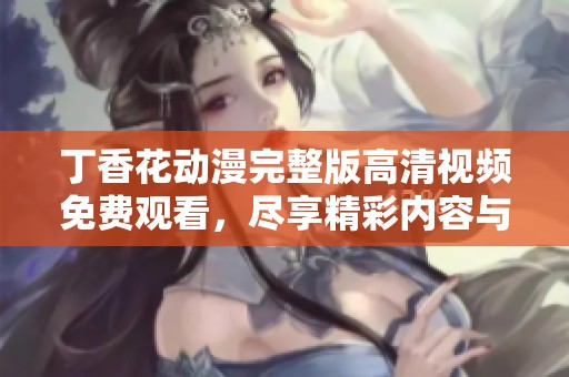 丁香花动漫完整版高清视频免费观看，尽享精彩内容与视觉盛宴