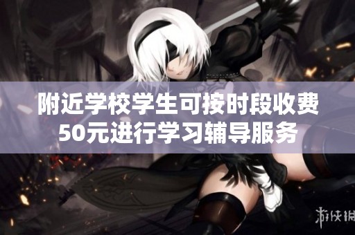 附近学校学生可按时段收费50元进行学习辅导服务