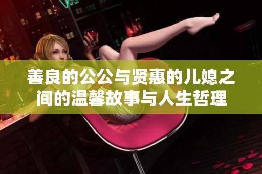 善良的公公与贤惠的儿媳之间的温馨故事与人生哲理