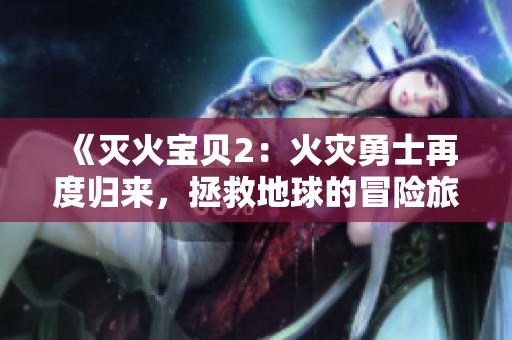 《灭火宝贝2：火灾勇士再度归来，拯救地球的冒险旅程》