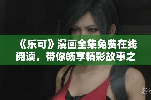 《乐可》漫画全集免费在线阅读，带你畅享精彩故事之旅