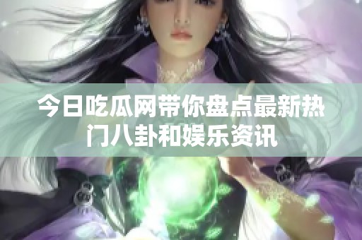 今日吃瓜网带你盘点最新热门八卦和娱乐资讯