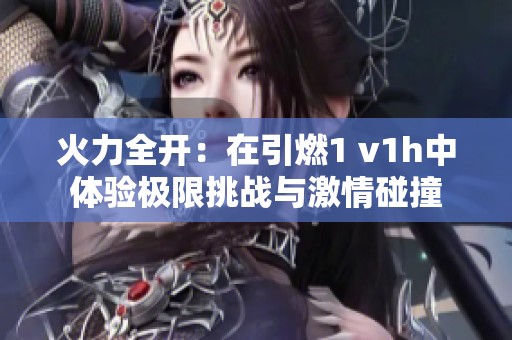 火力全开：在引燃1 v1h中体验极限挑战与激情碰撞