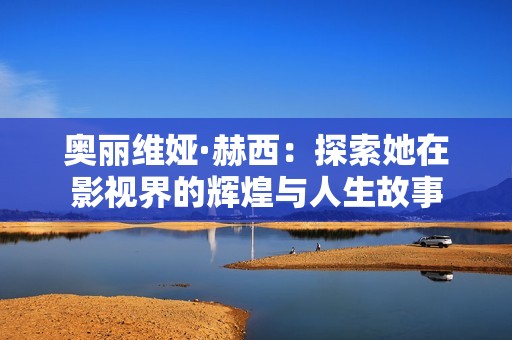 奥丽维娅·赫西：探索她在影视界的辉煌与人生故事