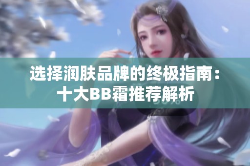 选择润肤品牌的终极指南：十大BB霜推荐解析