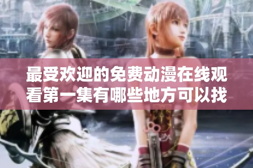 最受欢迎的免费动漫在线观看第一集有哪些地方可以找到