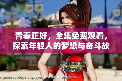 青春正好，全集免费观看，探索年轻人的梦想与奋斗故事
