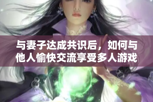 与妻子达成共识后，如何与他人愉快交流享受多人游戏乐趣