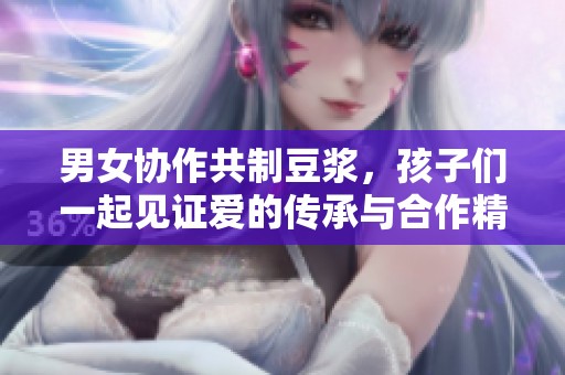 男女协作共制豆浆，孩子们一起见证爱的传承与合作精神