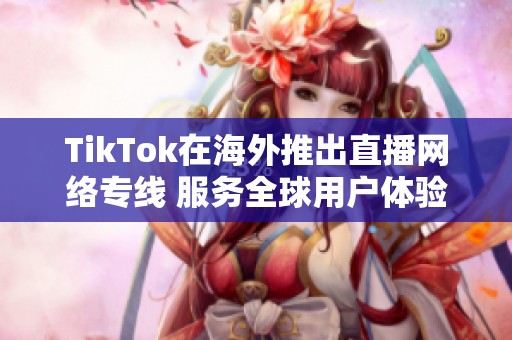 TikTok在海外推出直播网络专线 服务全球用户体验提升