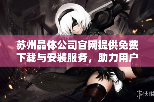 苏州晶体公司官网提供免费下载与安装服务，助力用户体验提升