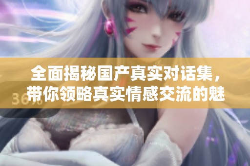 全面揭秘国产真实对话集，带你领略真实情感交流的魅力