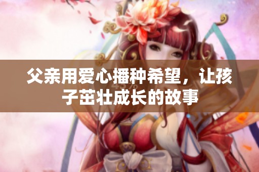 父亲用爱心播种希望，让孩子茁壮成长的故事
