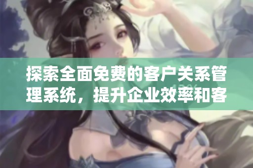 探索全面免费的客户关系管理系统，提升企业效率和客户满意度