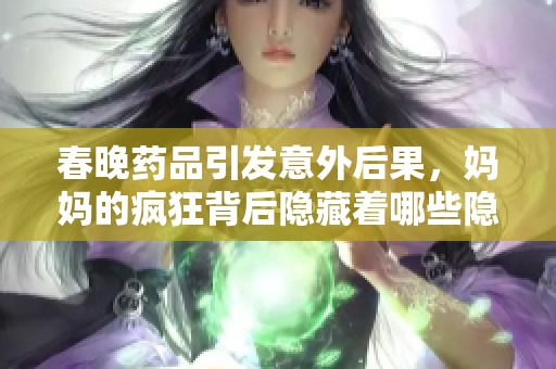 春晚药品引发意外后果，妈妈的疯狂背后隐藏着哪些隐忧和真相