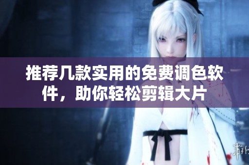 推荐几款实用的免费调色软件，助你轻松剪辑大片
