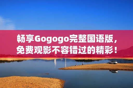 畅享Gogogo完整国语版，免费观影不容错过的精彩！