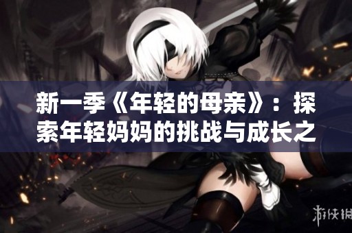 新一季《年轻的母亲》：探索年轻妈妈的挑战与成长之路