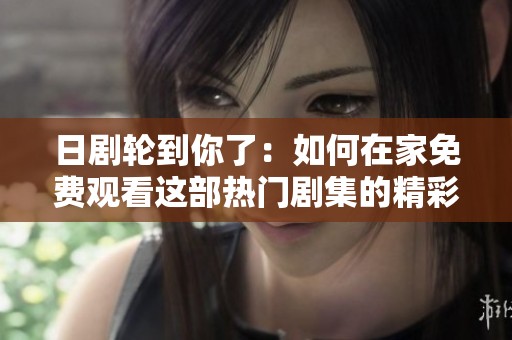 日剧轮到你了：如何在家免费观看这部热门剧集的精彩内容