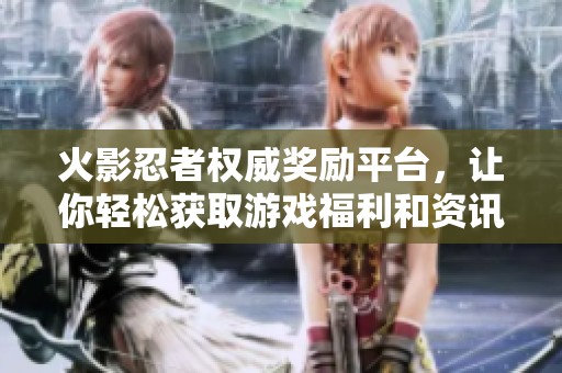 火影忍者权威奖励平台，让你轻松获取游戏福利和资讯