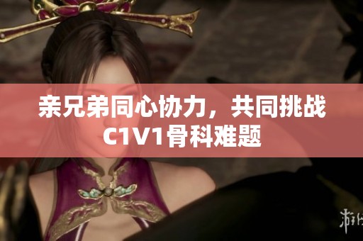 亲兄弟同心协力，共同挑战C1V1骨科难题