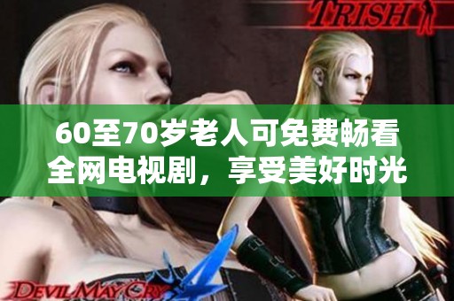 60至70岁老人可免费畅看全网电视剧，享受美好时光