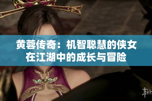 黄蓉传奇：机智聪慧的侠女在江湖中的成长与冒险